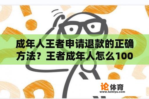 成年人王者申请退款的正确方法？王者成年人怎么100%全额退款步骤？