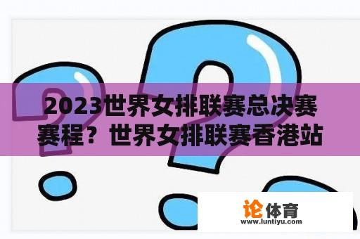 2023世界女排联赛总决赛赛程？世界女排联赛香港站比赛时间？