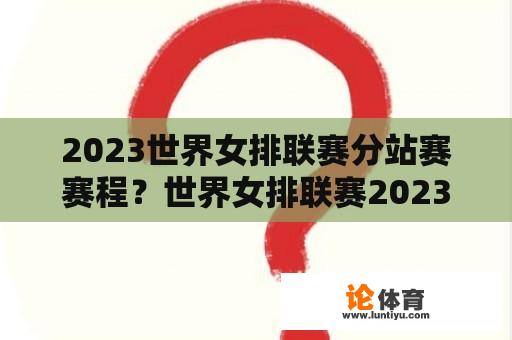 2023世界女排联赛分站赛赛程？世界女排联赛2023赛程香港站比赛时间