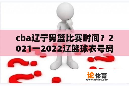 cba辽宁男篮比赛时间？2021一2022辽篮球衣号码对应队员？