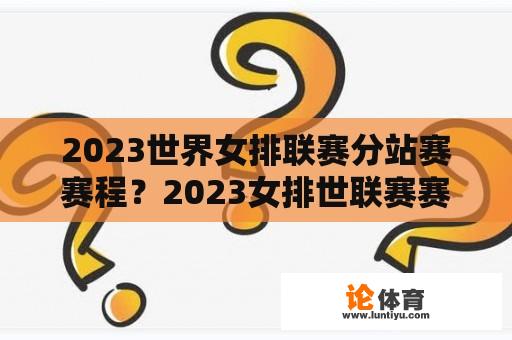 2023世界女排联赛分站赛赛程？2023女排世联赛赛程？