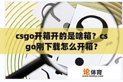 csgo开箱开的是啥箱？csgo刚下载怎么开箱？