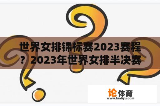 世界女排锦标赛2023赛程？2023年世界女排半决赛赛程？