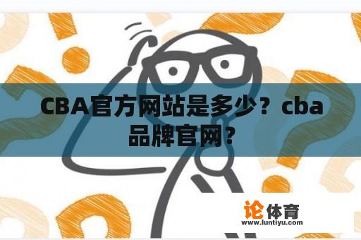 CBA官方网站是多少？cba品牌官网？