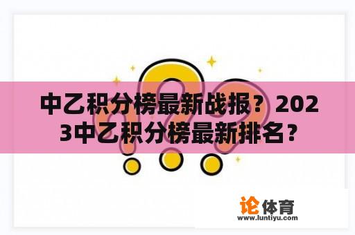 中乙积分榜最新战报？2023中乙积分榜最新排名？