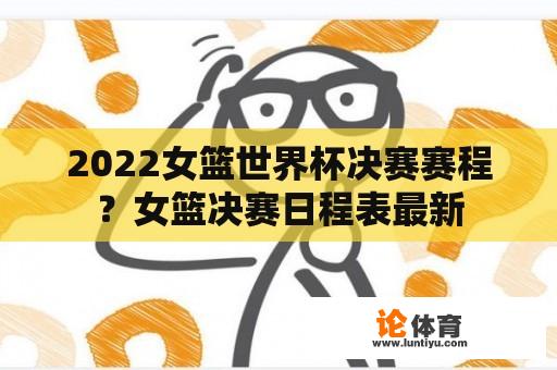 2022女篮世界杯决赛赛程？女篮决赛日程表最新