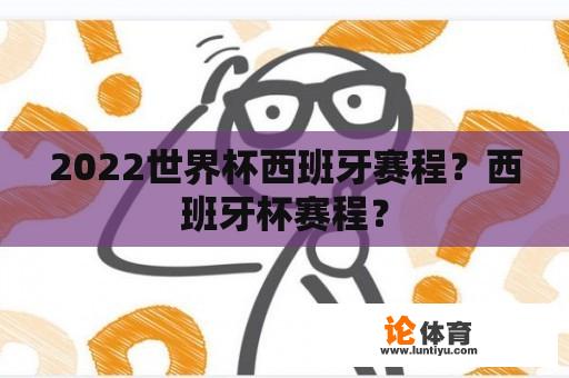 2022世界杯西班牙赛程？西班牙杯赛程？