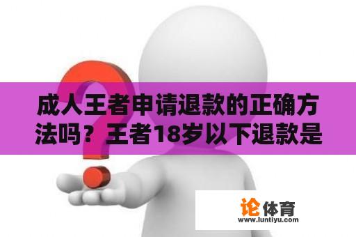 成人王者申请退款的正确方法吗？王者18岁以下退款是全额退款吗？