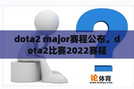 dota2 major赛程公布。dota2比赛2022赛程