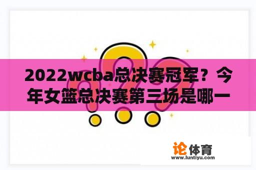 2022wcba总决赛冠军？今年女篮总决赛第三场是哪一天？