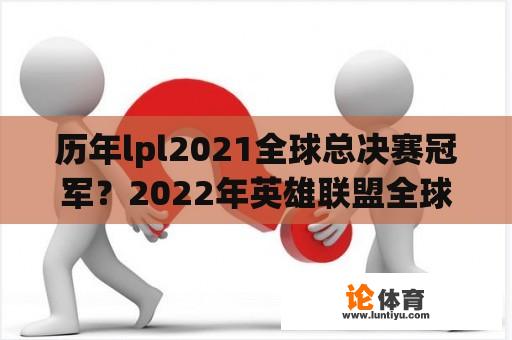 历年lpl2021全球总决赛冠军？2022年英雄联盟全球总决赛冠军是谁？