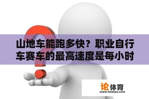 山地车能跑多快？职业自行车赛车的最高速度是每小时多少公里？