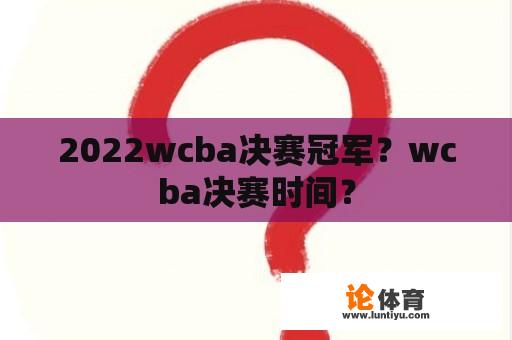 2022wcba决赛冠军？wcba决赛时间？