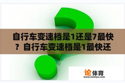 自行车变速档是1还是7最快？自行车变速档是1最快还是7最快？