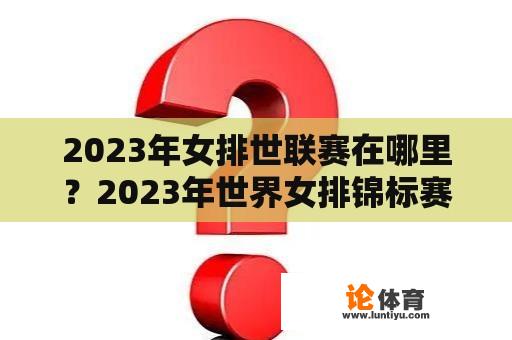 2023年女排世联赛在哪里？2023年世界女排锦标赛赛程？