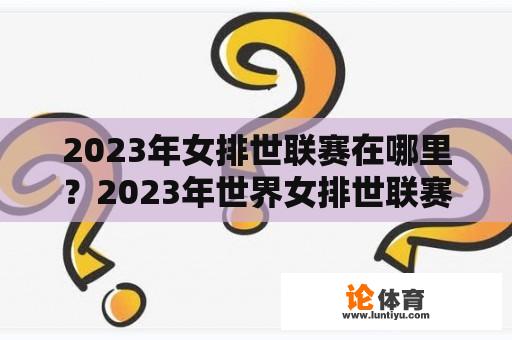 2023年女排世联赛在哪里？2023年世界女排世联赛规则？