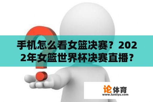 手机怎么看女篮决赛？2022年女篮世界杯决赛直播？