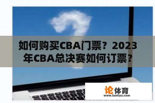 如何购买CBA门票？2023年CBA总决赛如何订票？