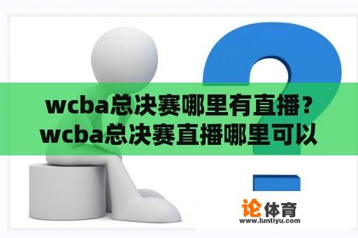 wcba总决赛哪里有直播？wcba总决赛直播哪里可以看？