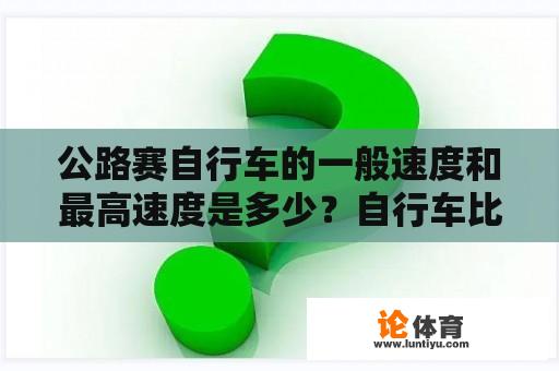 公路赛自行车的一般速度和最高速度是多少？自行车比赛的一般速度是多少？