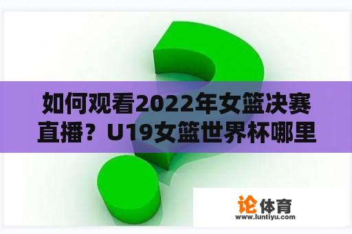 如何观看2022年女篮决赛直播？U19女篮世界杯哪里可以看直播？