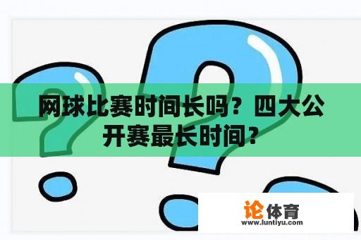 网球比赛时间长吗？四大公开赛最长时间？