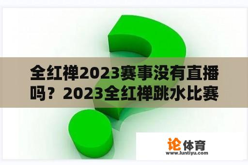 全红禅2023赛事没有直播吗？2023全红禅跳水比赛能直播吗？