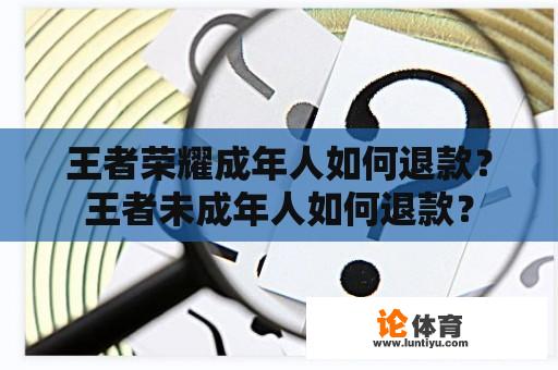 王者荣耀成年人如何退款？王者未成年人如何退款？