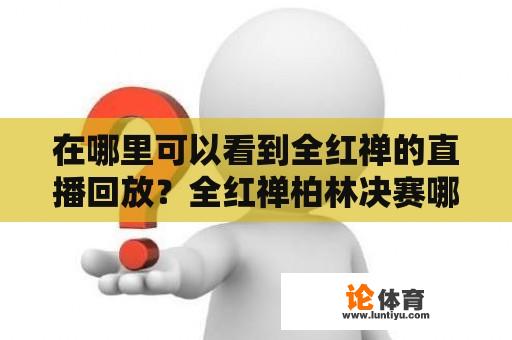 在哪里可以看到全红禅的直播回放？全红禅柏林决赛哪里可以看直播？