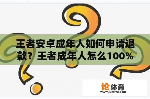 王者安卓成年人如何申请退款？王者成年人怎么100%全额退款步骤？