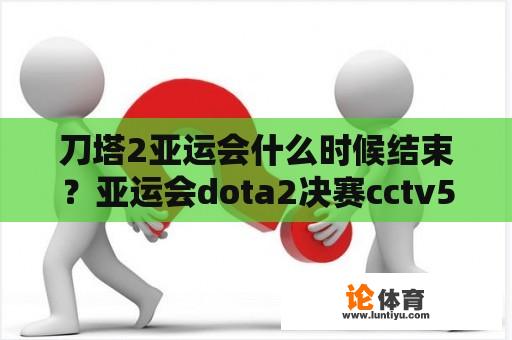 刀塔2亚运会什么时候结束？亚运会dota2决赛cctv5播吗？