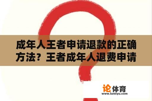 成年人王者申请退款的正确方法？王者成年人退费申请怎么取消？