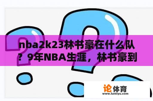 nba2k23林书豪在什么队？9年NBA生涯，林书豪到底在NBA赚了多少？