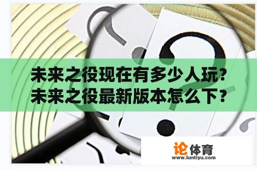 未来之役现在有多少人玩？未来之役最新版本怎么下？