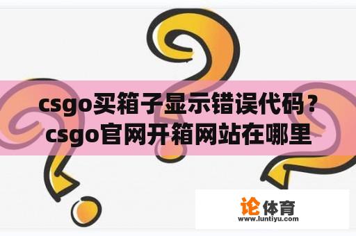 csgo买箱子显示错误代码？csgo官网开箱网站在哪里