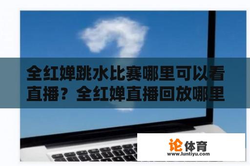 全红婵跳水比赛哪里可以看直播？全红婵直播回放哪里看？