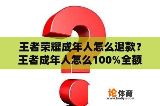 王者荣耀成年人怎么退款？王者成年人怎么100%全额退款步骤？