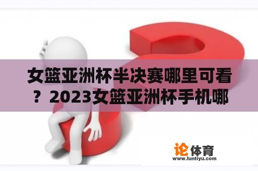 女篮亚洲杯半决赛哪里可看？2023女篮亚洲杯手机哪里看？