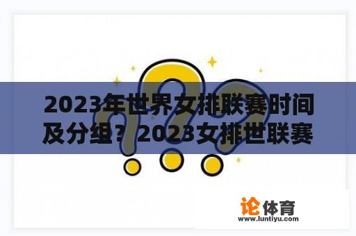 2023年世界女排联赛时间及分组？2023女排世联赛赛程？