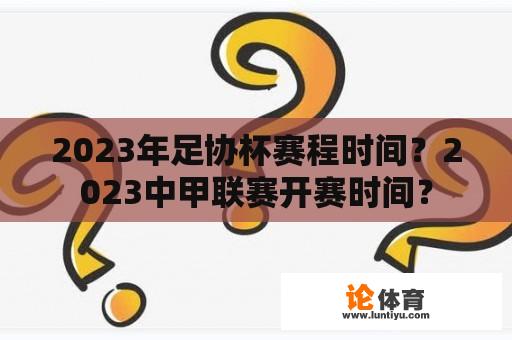 2023年足协杯赛程时间？2023中甲联赛开赛时间？