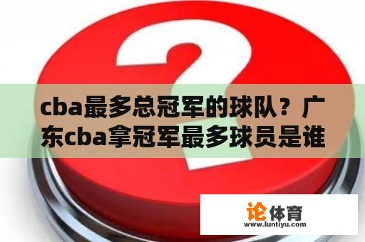 cba最多总冠军的球队？广东cba拿冠军最多球员是谁？