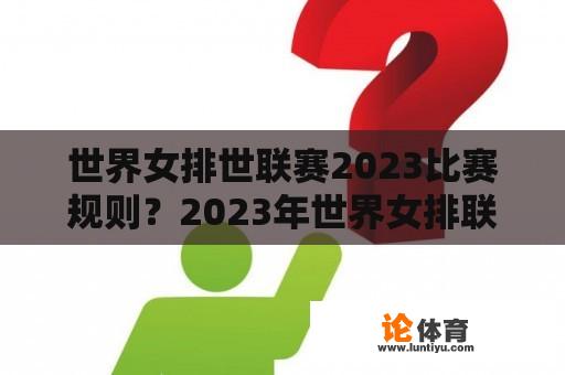 世界女排世联赛2023比赛规则？2023年世界女排联赛时间及分组？