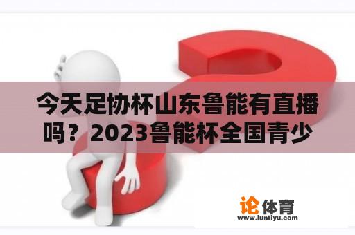 今天足协杯山东鲁能有直播吗？2023鲁能杯全国青少年邀请赛赛程？