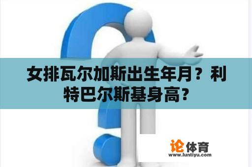 女排瓦尔加斯出生年月？利特巴尔斯基身高？