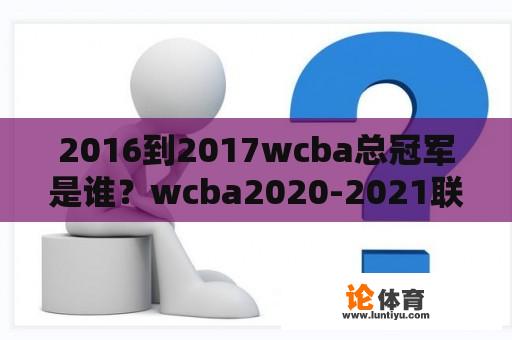 2016到2017wcba总冠军是谁？wcba2020-2021联赛排名？