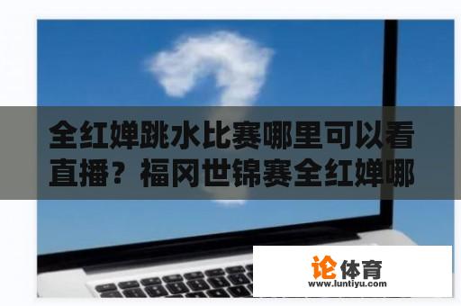 全红婵跳水比赛哪里可以看直播？福冈世锦赛全红婵哪里可以看直播？