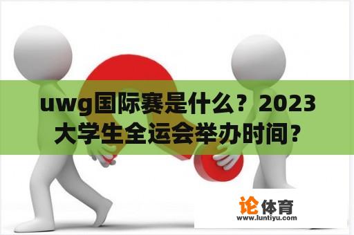 uwg国际赛是什么？2023大学生全运会举办时间？