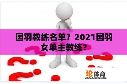 国羽教练名单？2021国羽女单主教练？