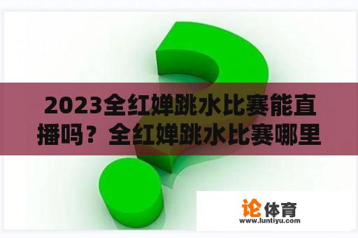 2023全红婵跳水比赛能直播吗？全红婵跳水比赛哪里可以看直播？