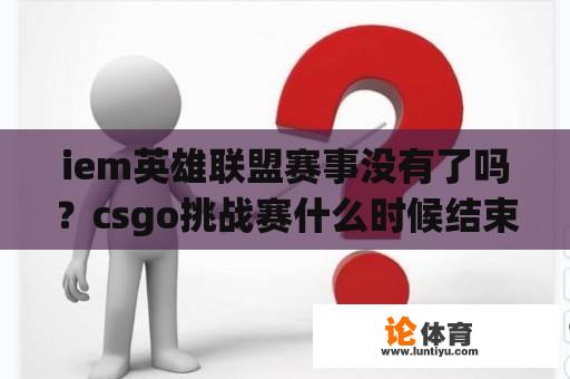 iem英雄联盟赛事没有了吗?csgo挑战赛什么时候结束? iem英雄联盟赛事没有了吗?csgo挑战赛什么时候结束?
